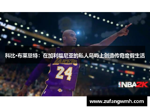 科比·布莱恩特：在加利福尼亚的私人岛屿上创造传奇度假生活